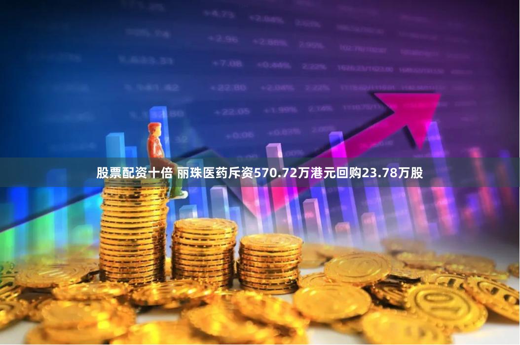 股票配资十倍 丽珠医药斥资570.72万港元回购23.78万股