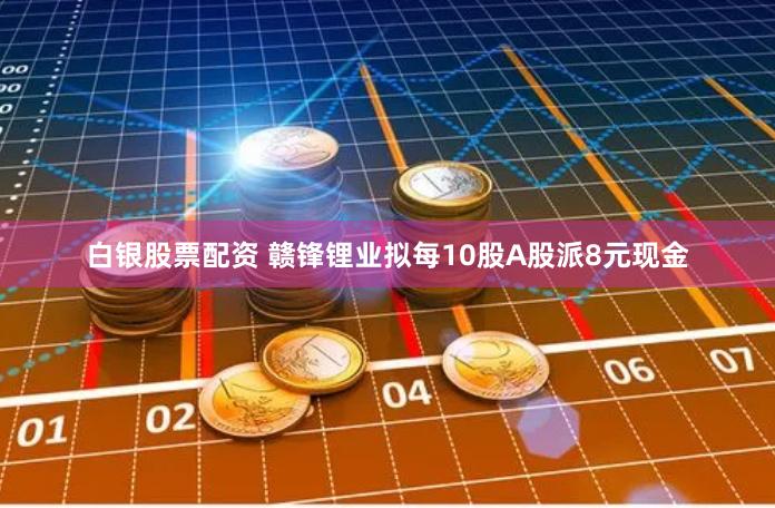 白银股票配资 赣锋锂业拟每10股A股派8元现金