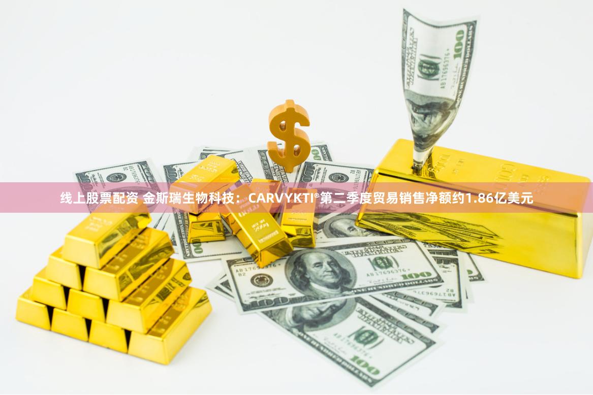 线上股票配资 金斯瑞生物科技：CARVYKTI®第二季度贸易销售净额约1.86亿美元