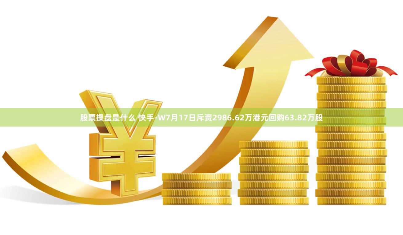 股票操盘是什么 快手-W7月17日斥资2986.62万港元回购63.82万股