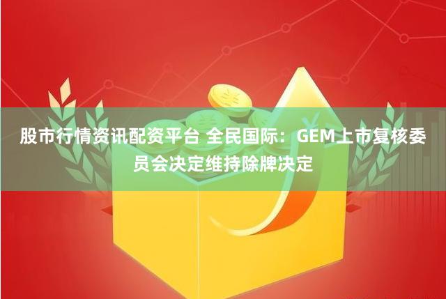 股市行情资讯配资平台 全民国际：GEM上市复核委员会决定维持除牌决定