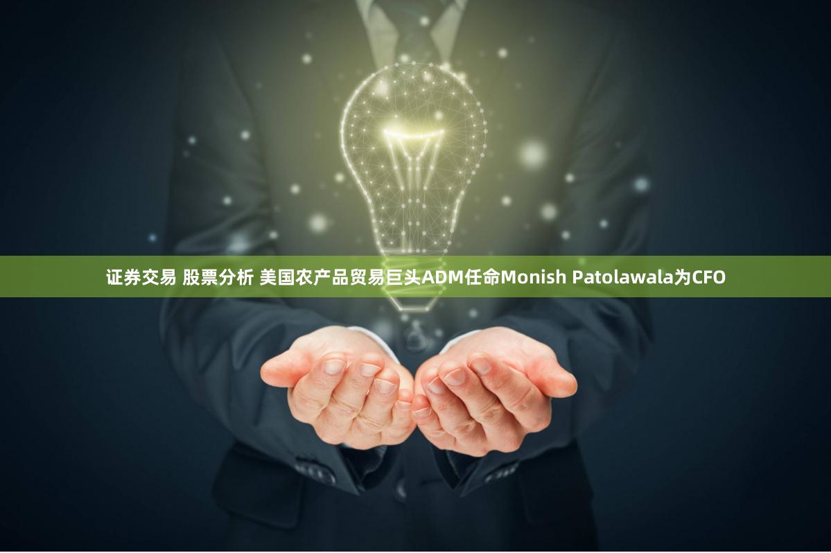 证券交易 股票分析 美国农产品贸易巨头ADM任命Monish Patolawala为CFO