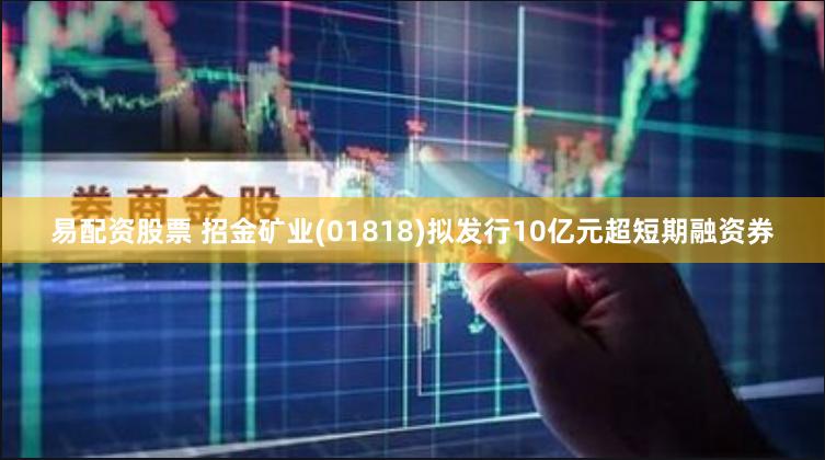 易配资股票 招金矿业(01818)拟发行10亿元超短期融资券