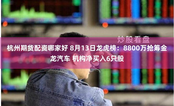 杭州期货配资哪家好 8月13日龙虎榜：8800万抢筹金龙汽车 机构净买入6只股