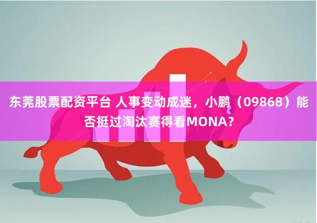 东莞股票配资平台 人事变动成迷，小鹏（09868）能否挺过淘汰赛得看MONA？