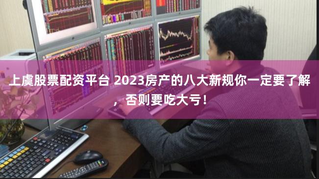 上虞股票配资平台 2023房产的八大新规你一定要了解，否则要吃大亏！