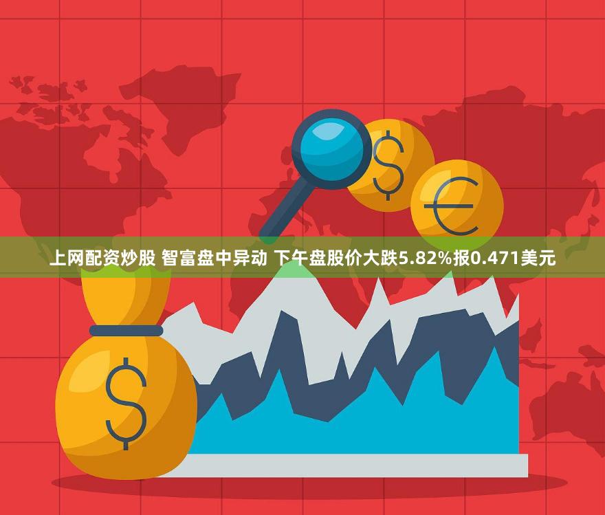 上网配资炒股 智富盘中异动 下午盘股价大跌5.82%报0.471美元