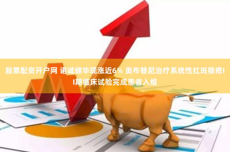 股票配资开户网 诺诚健华现涨近6% 奥布替尼治疗系统性红斑狼疮II期临床试验完成患者入组