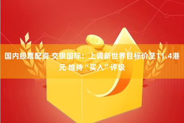 国内股票配资 交银国际：上调新世界目标价至11.4港元 维持“买入”评级