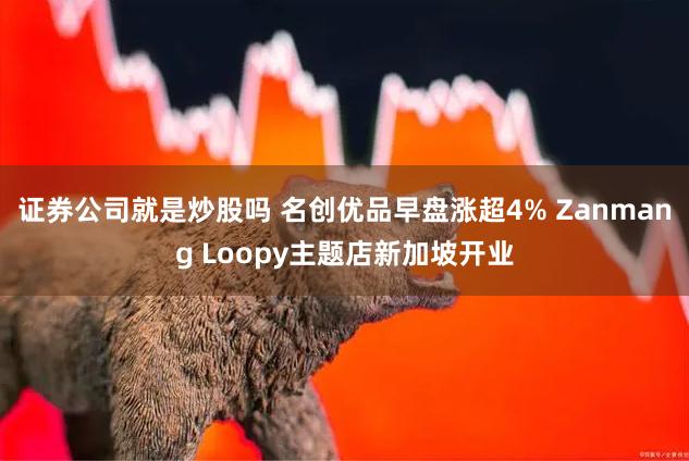 证券公司就是炒股吗 名创优品早盘涨超4% Zanmang Loopy主题店新加坡开业