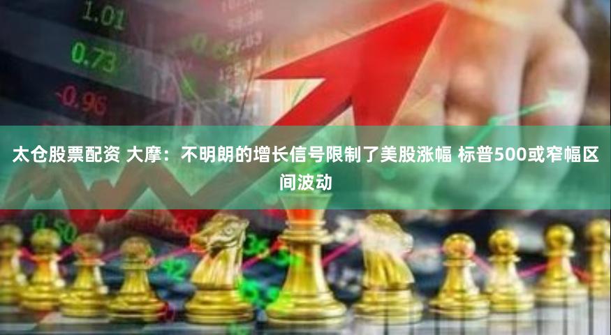 太仓股票配资 大摩：不明朗的增长信号限制了美股涨幅 标普500或窄幅区间波动