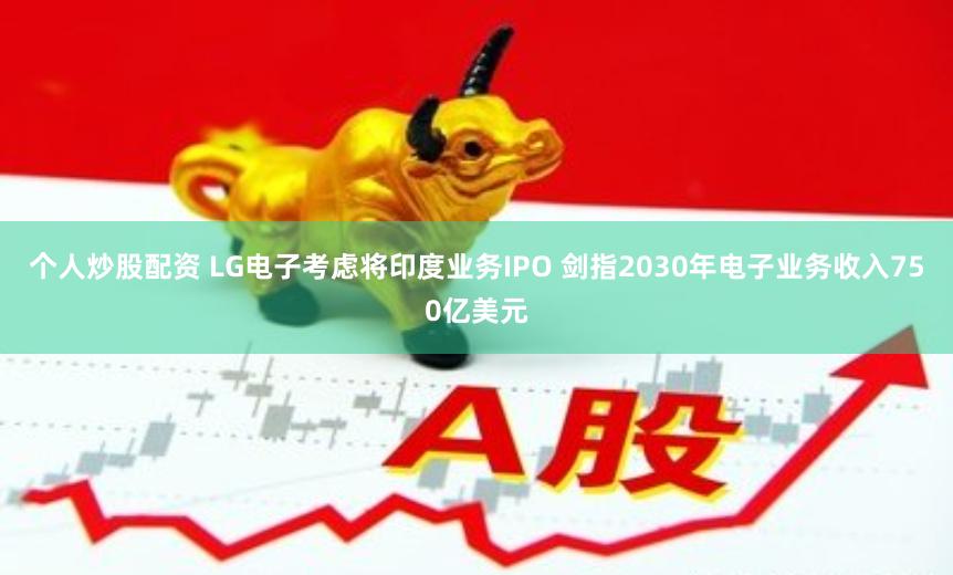 个人炒股配资 LG电子考虑将印度业务IPO 剑指2030年电子业务收入750亿美元