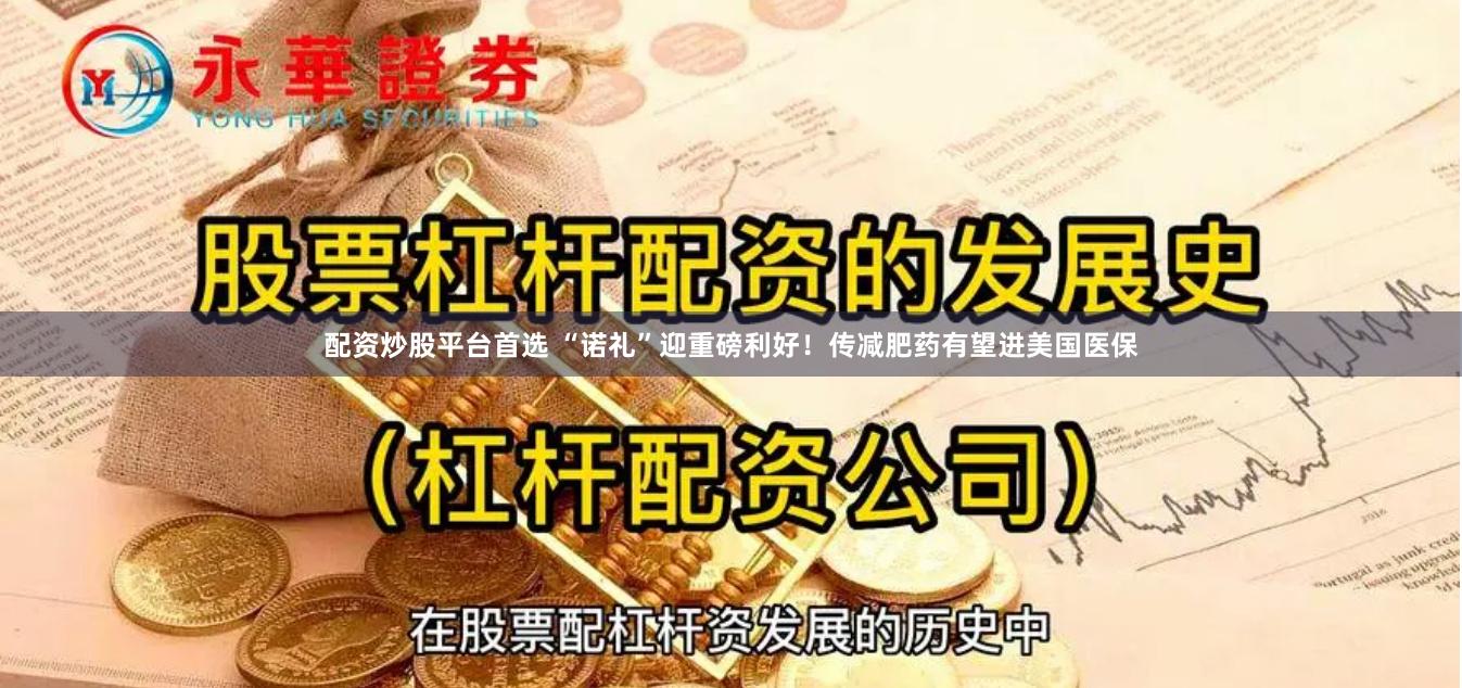 配资炒股平台首选 “诺礼”迎重磅利好！传减肥药有望进美国医保