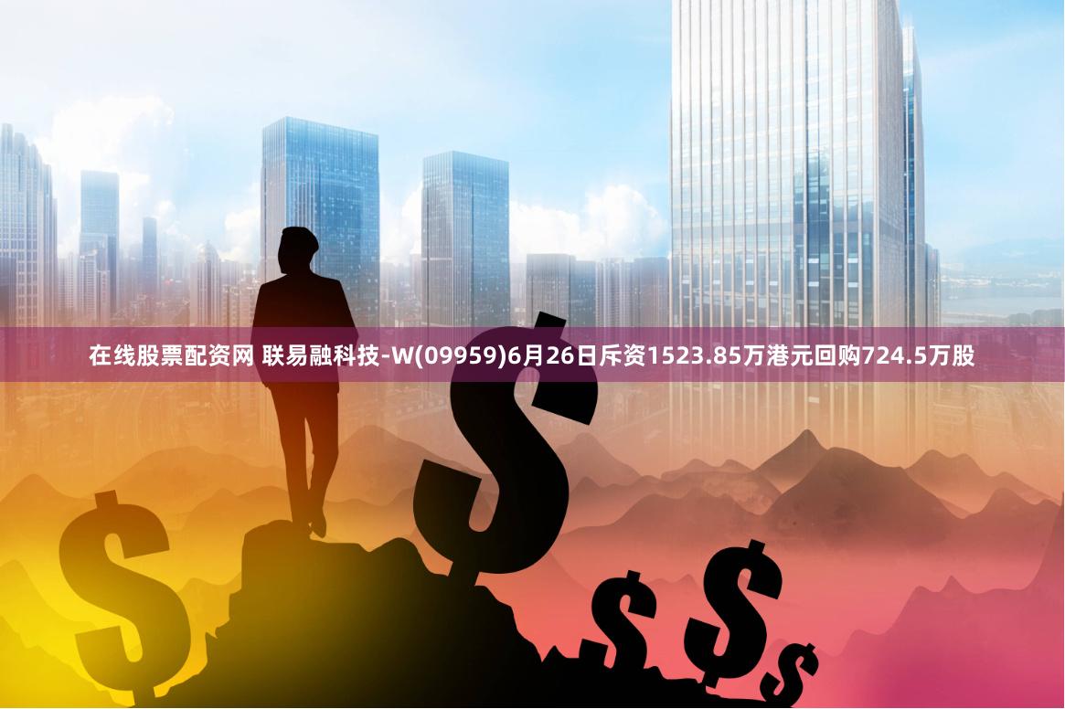 在线股票配资网 联易融科技-W(09959)6月26日斥资1523.85万港元回购724.5万股