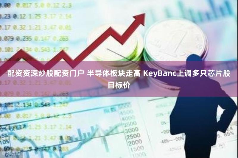 配资资深炒股配资门户 半导体板块走高 KeyBanc上调多只芯片股目标价