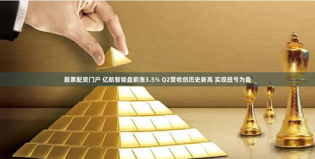 股票配资门户 亿航智能盘前涨3.5% Q2营收创历史新高 实现扭亏为盈