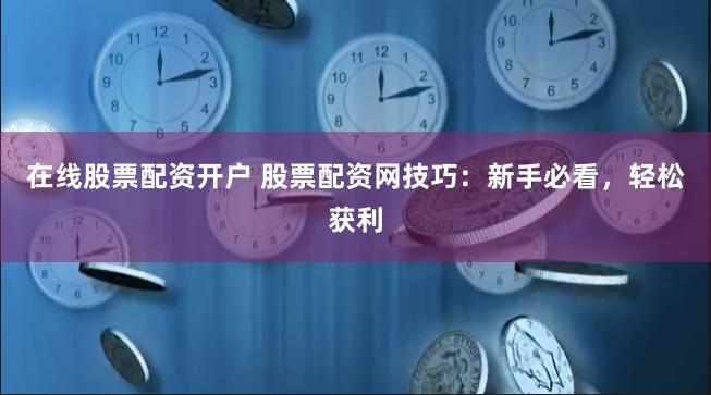 在线股票配资开户 股票配资网技巧：新手必看，轻松获利