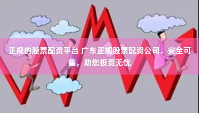 正规的股票配资平台 广东正规股票配资公司，安全可靠，助您投资无忧