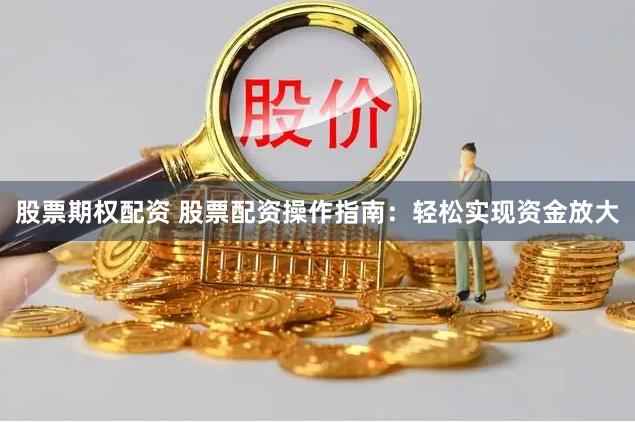 股票期权配资 股票配资操作指南：轻松实现资金放大