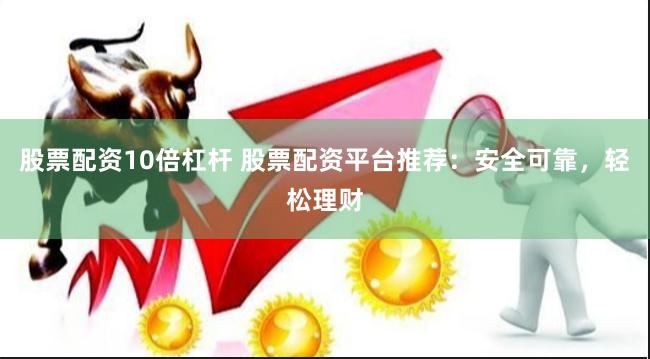 股票配资10倍杠杆 股票配资平台推荐：安全可靠，轻松理财