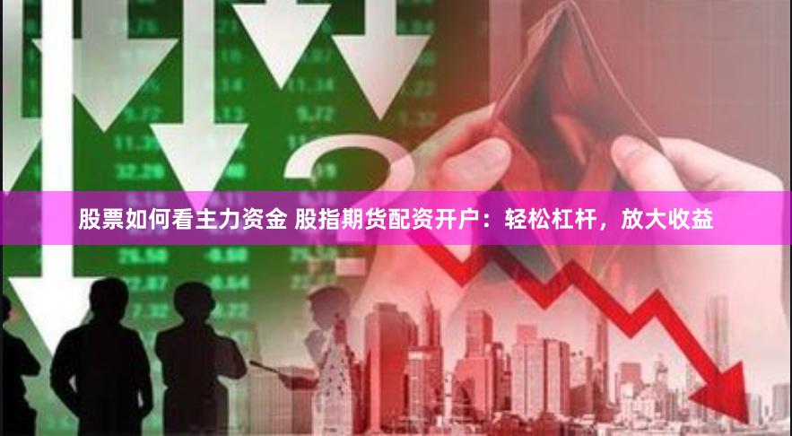 股票如何看主力资金 股指期货配资开户：轻松杠杆，放大收益