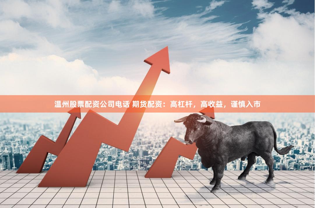 温州股票配资公司电话 期货配资：高杠杆，高收益，谨慎入市
