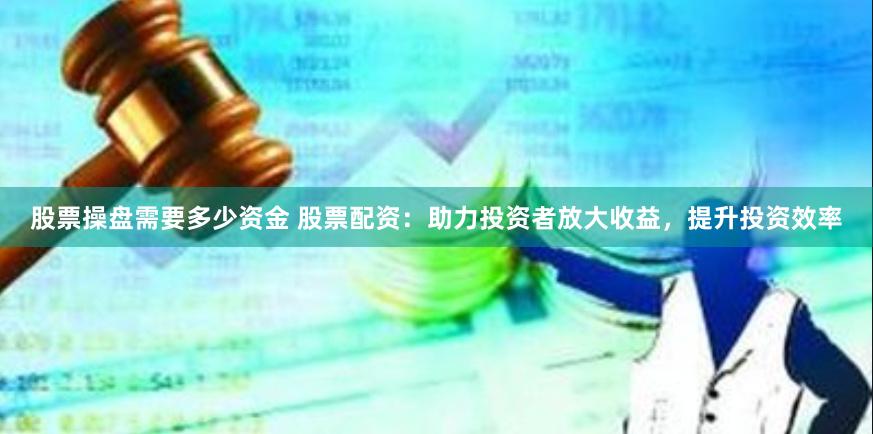 股票操盘需要多少资金 股票配资：助力投资者放大收益，提升投资效率