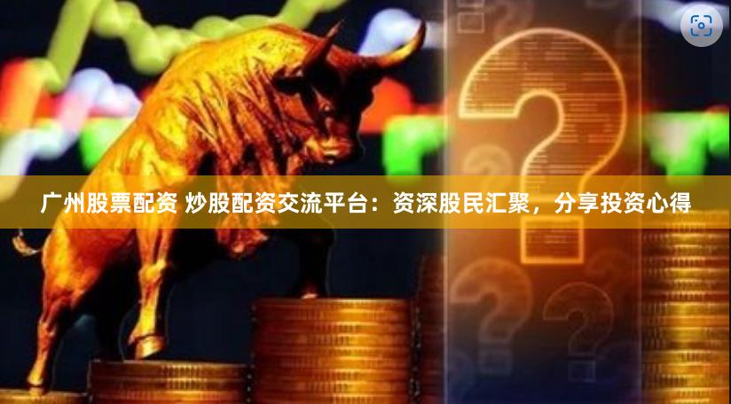 广州股票配资 炒股配资交流平台：资深股民汇聚，分享投资心得