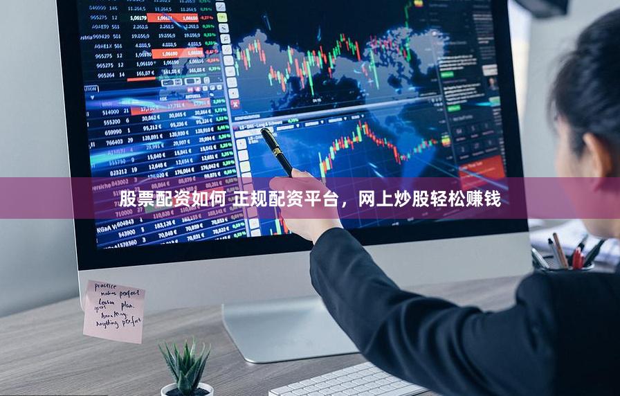 股票配资如何 正规配资平台，网上炒股轻松赚钱