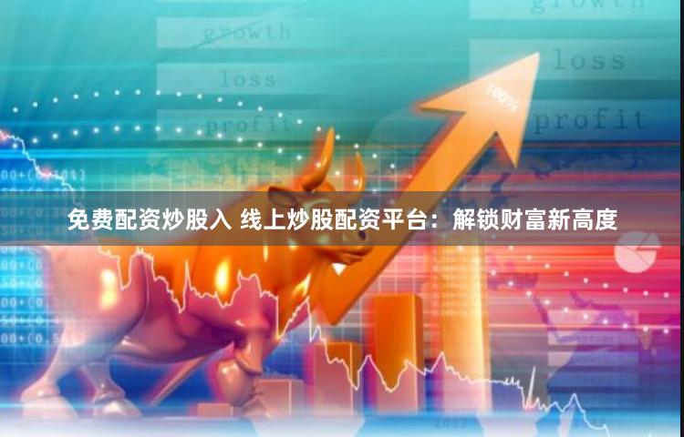 免费配资炒股入 线上炒股配资平台：解锁财富新高度