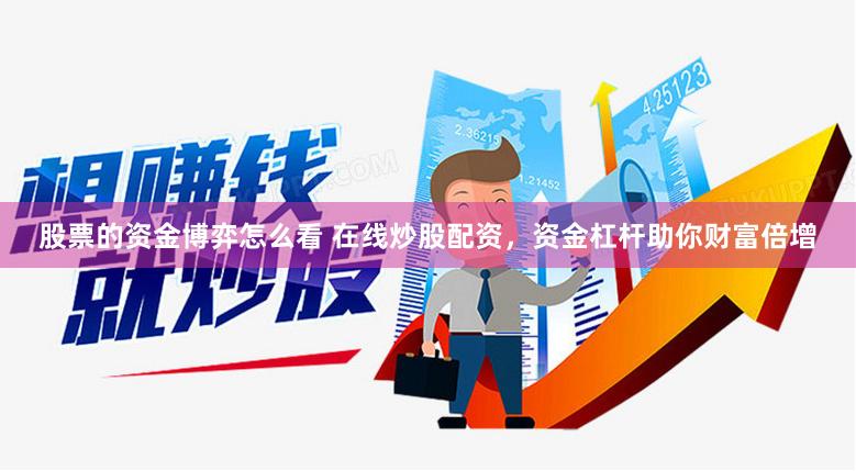 股票的资金博弈怎么看 在线炒股配资，资金杠杆助你财富倍增