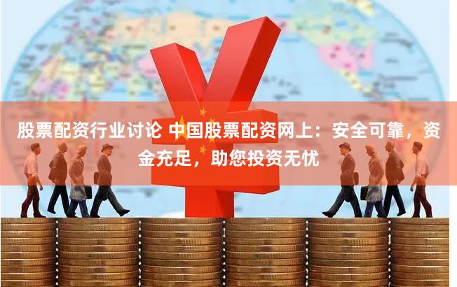 股票配资行业讨论 中国股票配资网上：安全可靠，资金充足，助您投资无忧