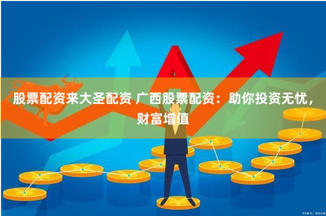 股票配资来大圣配资 广西股票配资：助你投资无忧，财富增值