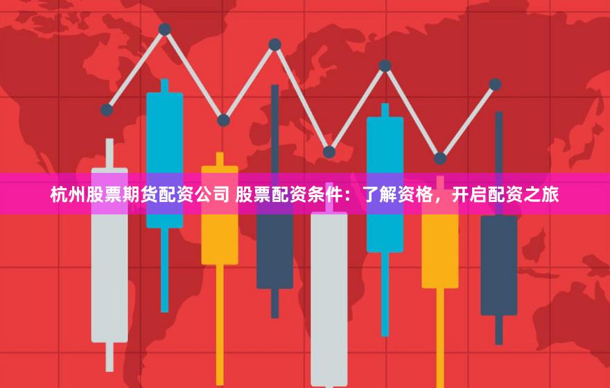 杭州股票期货配资公司 股票配资条件：了解资格，开启配资之旅