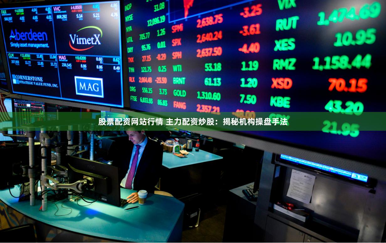 股票配资网站行情 主力配资炒股：揭秘机构操盘手法