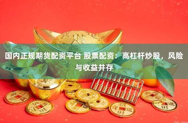 国内正规期货配资平台 股票配资：高杠杆炒股，风险与收益并存