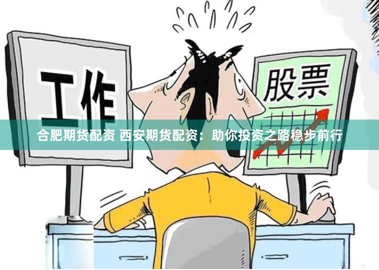 合肥期货配资 西安期货配资：助你投资之路稳步前行