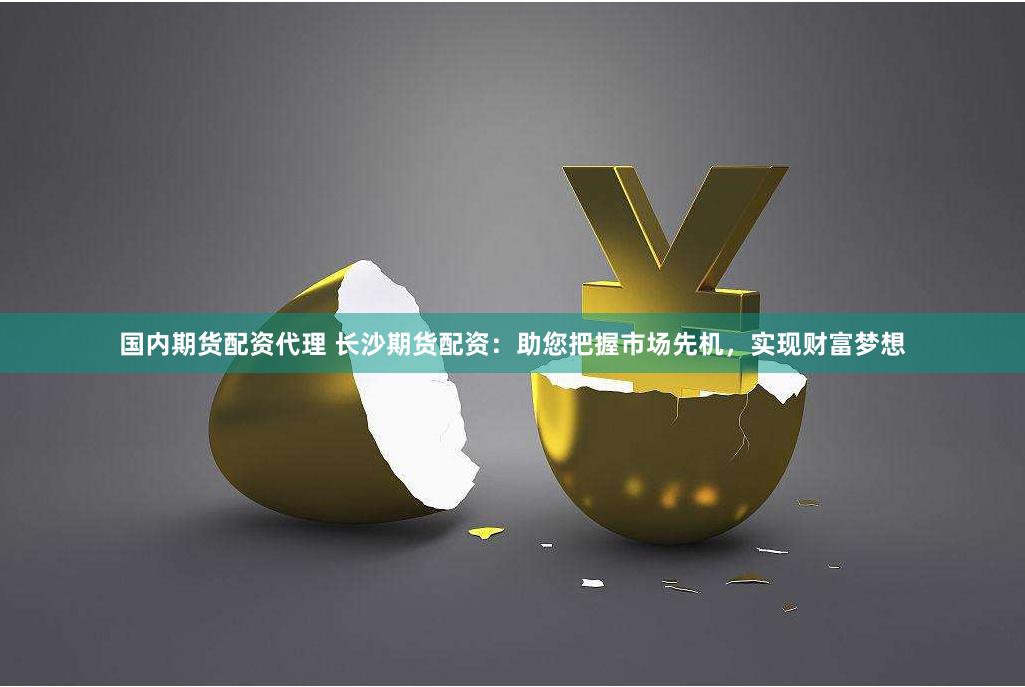 国内期货配资代理 长沙期货配资：助您把握市场先机，实现财富梦想