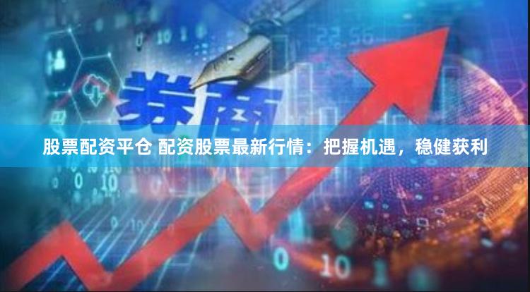 股票配资平仓 配资股票最新行情：把握机遇，稳健获利