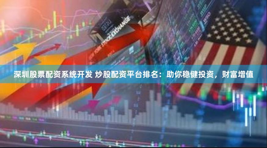 深圳股票配资系统开发 炒股配资平台排名：助你稳健投资，财富增值