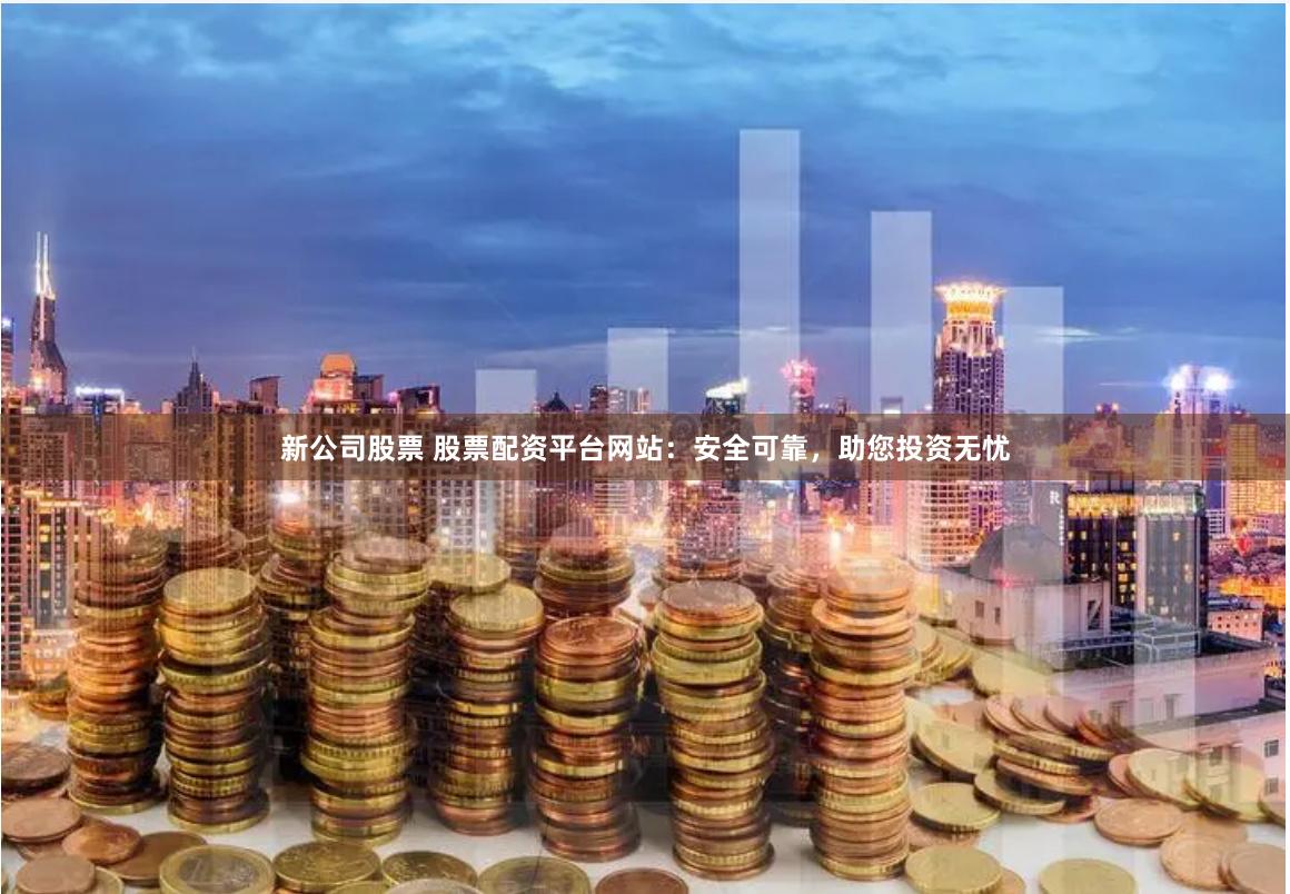 新公司股票 股票配资平台网站：安全可靠，助您投资无忧
