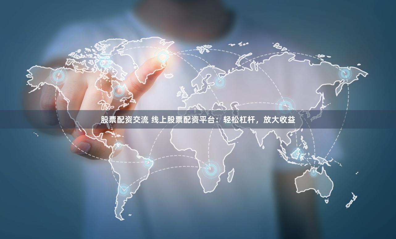 股票配资交流 线上股票配资平台：轻松杠杆，放大收益