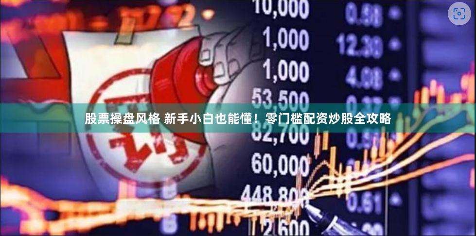 股票操盘风格 新手小白也能懂！零门槛配资炒股全攻略