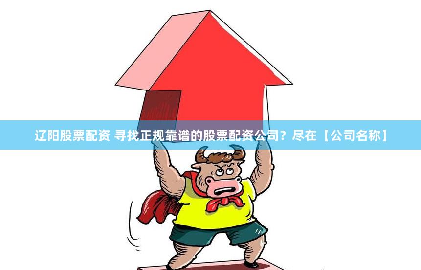 辽阳股票配资 寻找正规靠谱的股票配资公司？尽在【公司名称】
