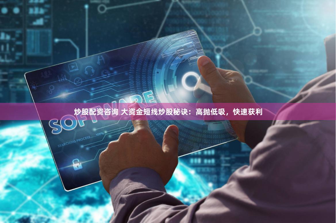炒股配资咨询 大资金短线炒股秘诀：高抛低吸，快速获利