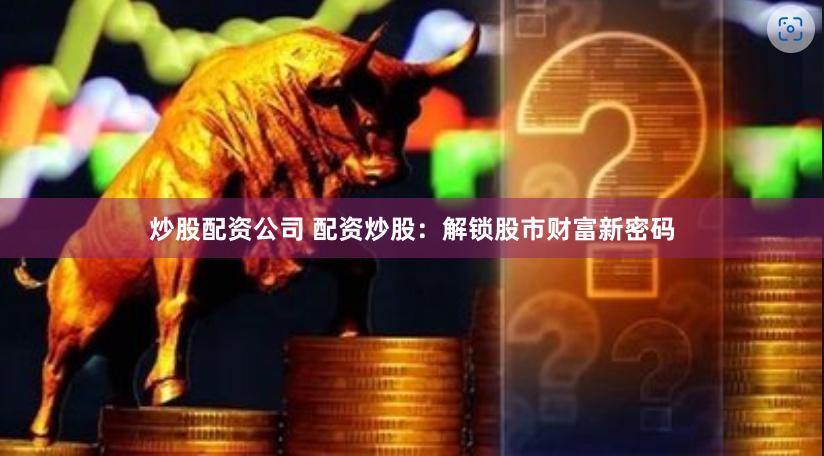 炒股配资公司 配资炒股：解锁股市财富新密码