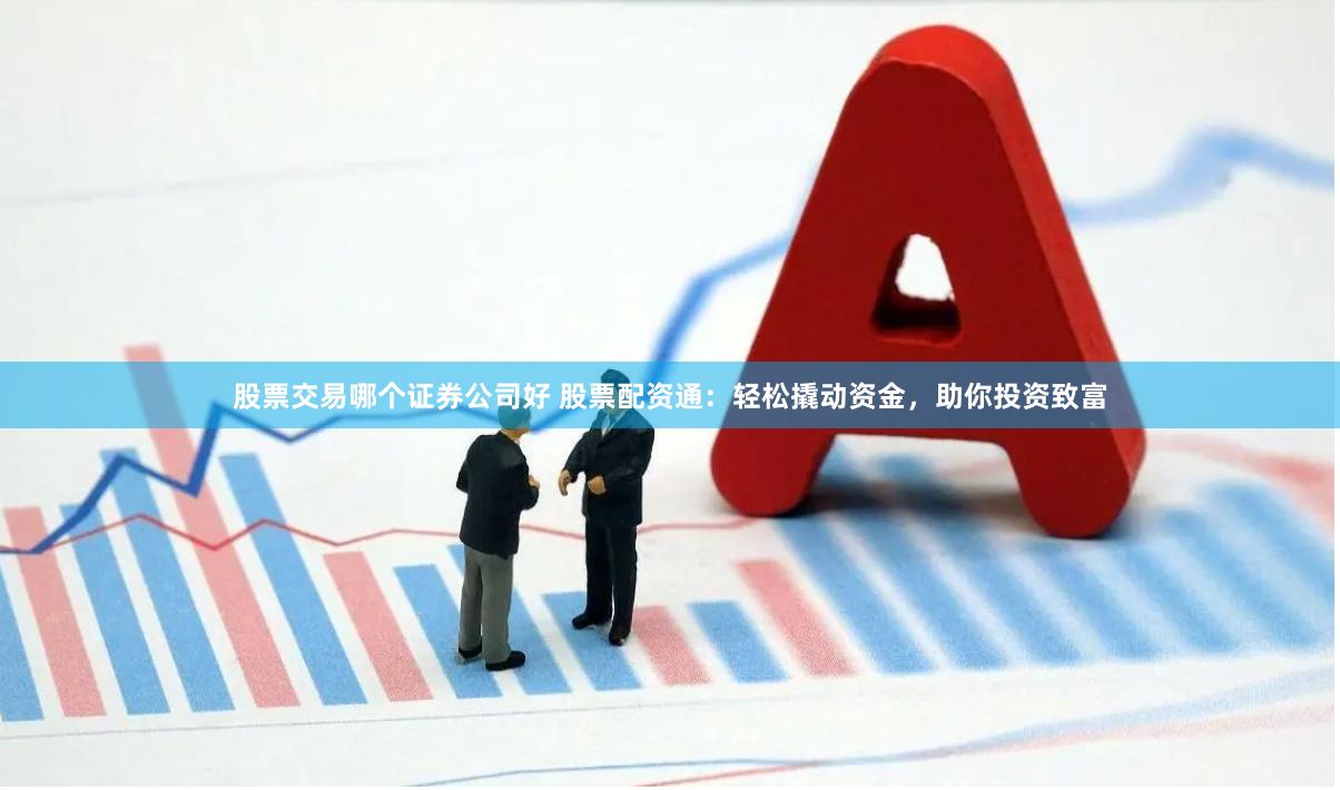 股票交易哪个证券公司好 股票配资通：轻松撬动资金，助你投资致富