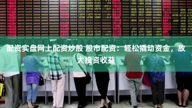 配资实盘网上配资炒股 股市配资：轻松撬动资金，放大投资收益