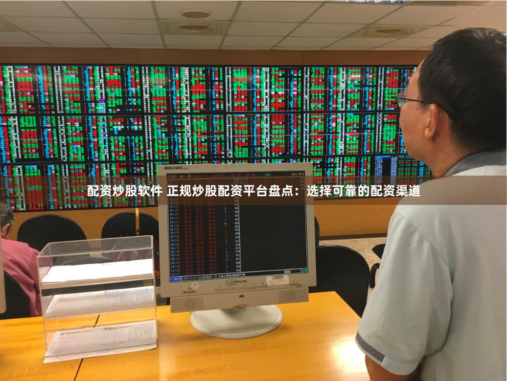 配资炒股软件 正规炒股配资平台盘点：选择可靠的配资渠道