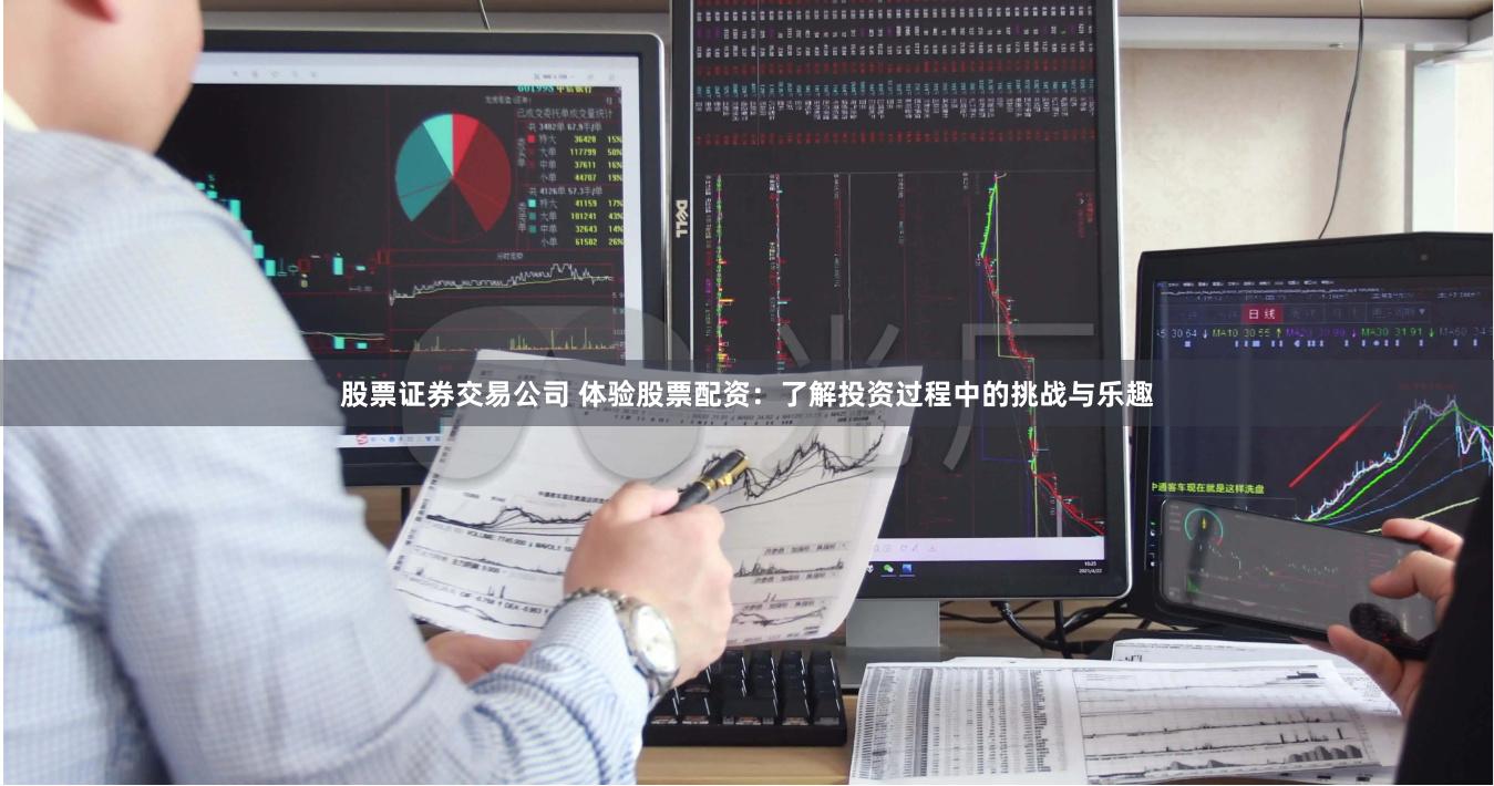 股票证券交易公司 体验股票配资：了解投资过程中的挑战与乐趣